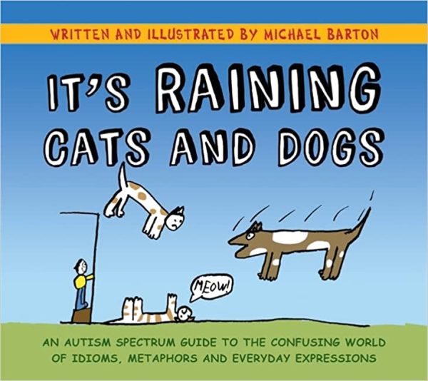 Its Raining Cats and Dogs An Autism Spectrum Guide to the Confusing World of Idioms Metaphors and Everyday Expressions