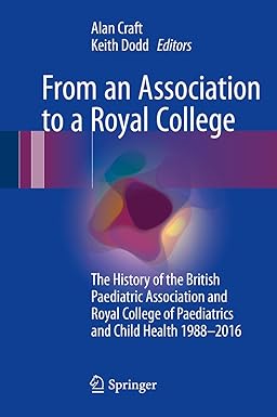 From an Association to a Royal College The History of the British Paediatric Association and Royal College of Paediatrics and Child Health 1988 2016