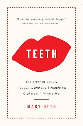Teeth The Story of Beauty Inequality and the Struggle for Oral Health in America
